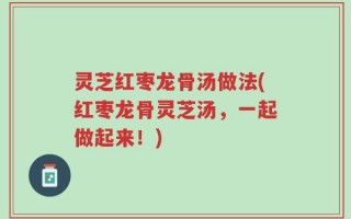 灵芝红枣龙骨汤做法(红枣龙骨灵芝汤，一起做起来！)