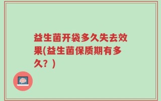 益生菌开袋多久失去效果(益生菌保质期有多久？)