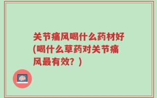 关节痛风喝什么药材好(喝什么草药对关节痛风最有效？)