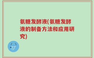 氨糖发酵液(氨糖发酵液的制备方法和应用研究)