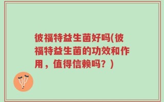 彼福特益生菌好吗(彼福特益生菌的功效和作用，值得信赖吗？)