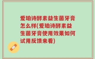 爱珀诗酵素益生菌牙膏怎么样(爱珀诗酵素益生菌牙膏使用效果如何试用反馈来看)