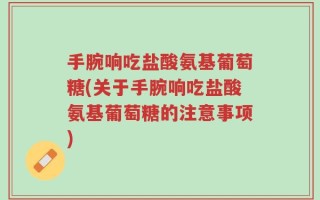 手腕响吃盐酸氨基葡萄糖(关于手腕响吃盐酸氨基葡萄糖的注意事项)
