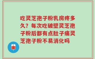 吃灵芝孢子粉乳房疼多久？每次吃破壁灵芝孢子粉后都有点肚子痛灵芝孢子粉不易消化吗