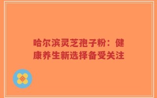 哈尔滨灵芝孢子粉：健康养生新选择备受关注