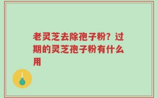 老灵芝去除孢子粉？过期的灵芝孢子粉有什么用