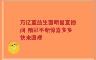 万亿蓝益生菌明星直播间 精彩不断惊喜多多快来围观