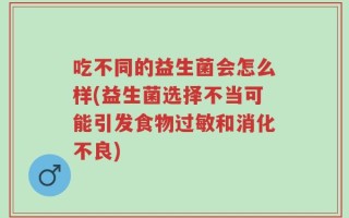 吃不同的益生菌会怎么样(益生菌选择不当可能引发食物过敏和消化不良)