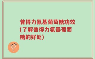 普得力氨基葡萄糖功效(了解普得力氨基葡萄糖的好处)