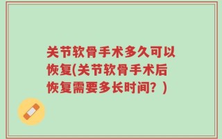 关节软骨手术多久可以恢复(关节软骨手术后恢复需要多长时间？)