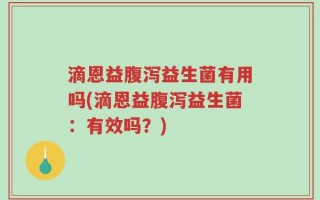 滴恩益腹泻益生菌有用吗(滴恩益腹泻益生菌：有效吗？)