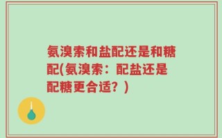 氨溴索和盐配还是和糖配(氨溴索：配盐还是配糖更合适？)