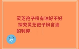 灵芝孢子粉有油好不好 探究灵芝孢子粉含油的利弊