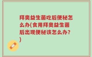 拜奥益生菌吃后便秘怎么办(食用拜奥益生菌后出现便秘该怎么办？)