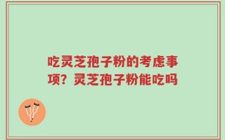 吃灵芝孢子粉的考虑事项？灵芝孢子粉能吃吗