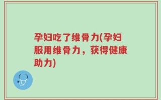 孕妇吃了维骨力(孕妇服用维骨力，获得健康助力)