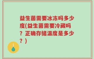 益生菌需要冰冻吗多少度(益生菌需要冷藏吗？正确存储温度是多少？)