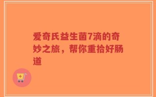 爱奇氏益生菌7滴的奇妙之旅，帮你重拾好肠道