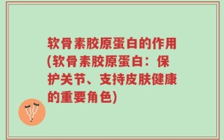软骨素胶原蛋白的作用(软骨素胶原蛋白：保护关节、支持皮肤健康的重要角色)