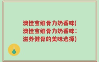 澳佳宝维骨力奶香味(澳佳宝维骨力奶香味：滋养健骨的美味选择)
