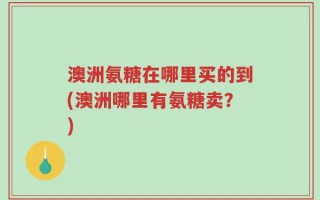 澳洲氨糖在哪里买的到(澳洲哪里有氨糖卖？)