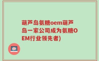 葫芦岛氨糖oem葫芦岛一家公司成为氨糖OEM行业领先者)