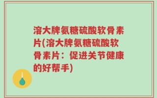 溶大牌氨糖硫酸软骨素片(溶大牌氨糖硫酸软骨素片：促进关节健康的好帮手)
