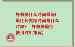 补氨糖什么时间最好(最佳补氨糖时间是什么时候？  补氨糖最佳使用时机推荐)