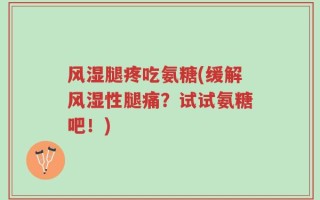 风湿腿疼吃氨糖(缓解风湿性腿痛？试试氨糖吧！)