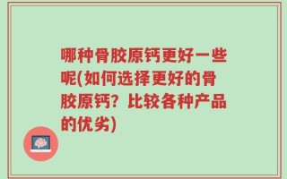 哪种骨胶原钙更好一些呢(如何选择更好的骨胶原钙？比较各种产品的优劣)