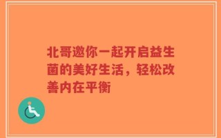 北哥邀你一起开启益生菌的美好生活，轻松改善内在平衡
