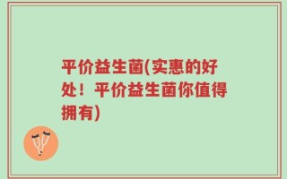 平价益生菌(实惠的好处！平价益生菌你值得拥有)