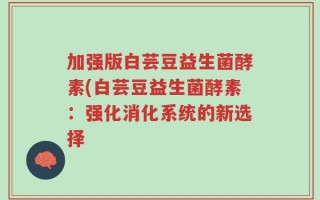 加强版白芸豆益生菌酵素(白芸豆益生菌酵素：强化消化系统的新选择