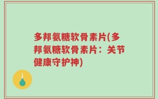 多邦氨糖软骨素片(多邦氨糖软骨素片：关节健康守护神)