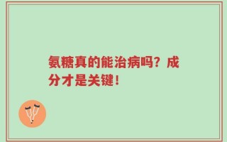 氨糖真的能治病吗？成分才是关键！