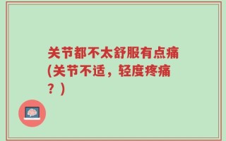关节都不太舒服有点痛(关节不适，轻度疼痛？)