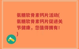 氨糖软骨素钙片活动(氨糖软骨素钙片促进关节健康，您值得拥有！)