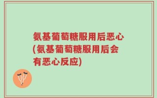 氨基葡萄糖服用后恶心(氨基葡萄糖服用后会有恶心反应)