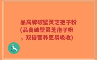 品高牌破壁灵芝孢子粉(品高破壁灵芝孢子粉，双倍营养更易吸收)