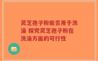 灵芝孢子粉能否用于洗澡 探究灵芝孢子粉在洗澡方面的可行性