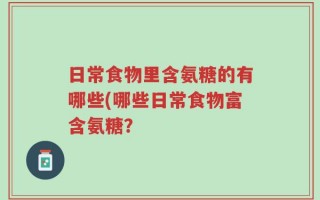 日常食物里含氨糖的有哪些(哪些日常食物富含氨糖？
