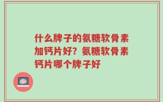 什么牌子的氨糖软骨素加钙片好？氨糖软骨素钙片哪个牌子好