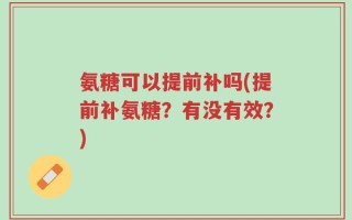 氨糖可以提前补吗(提前补氨糖？有没有效？)