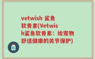 vetwish 鲨鱼软骨素(Vetwish鲨鱼软骨素：给宠物舒适健康的关节保护)