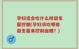 孕妇适合吃什么样益生菌控糖(孕妇该吃哪些益生菌来控制血糖？)