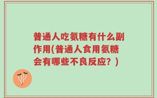 普通人吃氨糖有什么副作用(普通人食用氨糖会有哪些不良反应？)