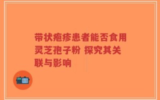 带状疱疹患者能否食用灵芝孢子粉 探究其关联与影响