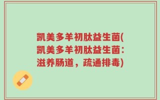 凯美多羊初肽益生菌(凯美多羊初肽益生菌：滋养肠道，疏通排毒)