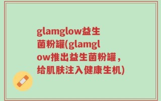 glamglow益生菌粉罐(glamglow推出益生菌粉罐，给肌肤注入健康生机)