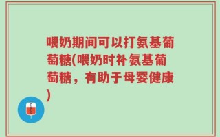 喂奶期间可以打氨基葡萄糖(喂奶时补氨基葡萄糖，有助于母婴健康)
